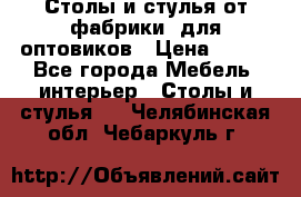Столы и стулья от фабрики, для оптовиков › Цена ­ 180 - Все города Мебель, интерьер » Столы и стулья   . Челябинская обл.,Чебаркуль г.